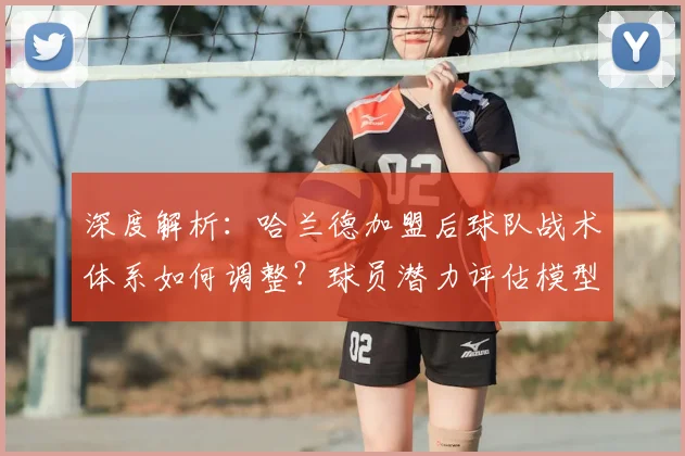 深度解析:哈兰德加盟后球队战术体系如何调整?球员潜力评估模型全攻略