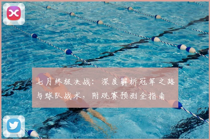 七月终极决战：深度解析冠军之路与球队战术，附观赛预测全指南
