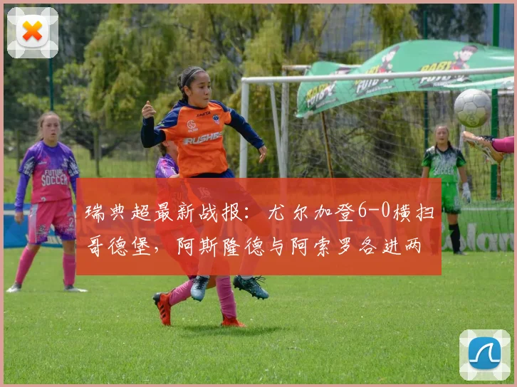 瑞典超最新战报：尤尔加登6-0横扫哥德堡，阿斯隆德与阿索罗各进两球