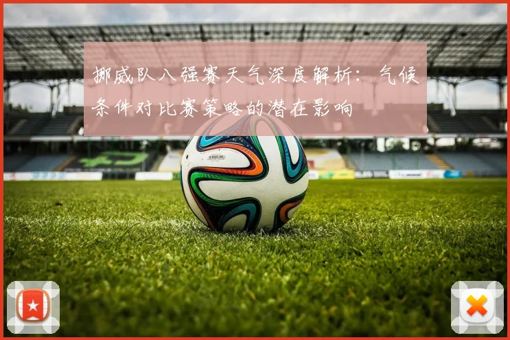 挪威队八强赛天气深度解析：气候条件对比赛策略的潜在影响