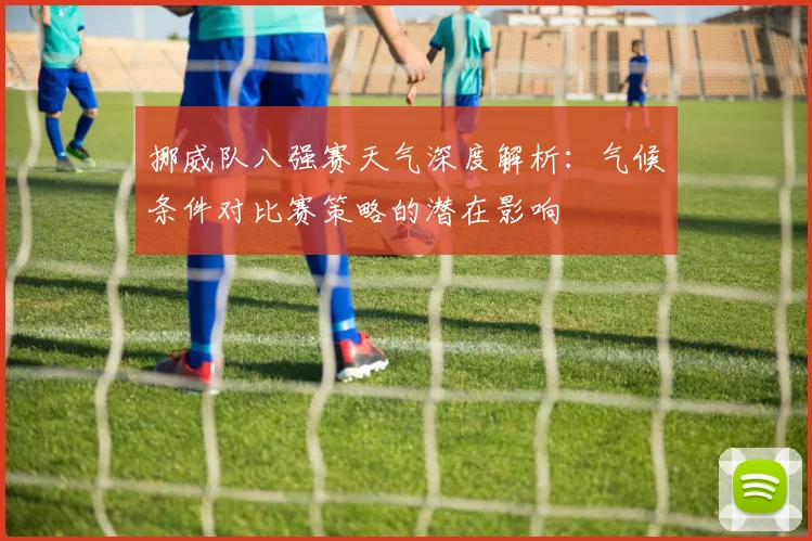 挪威队八强赛天气深度解析:气候条件对比赛策略的潜在影响