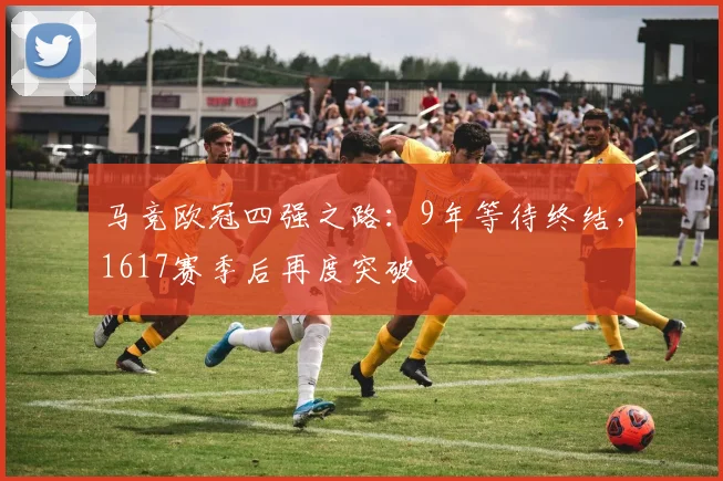 马竞欧冠四强之路：9年等待终结，1617赛季后再度突破