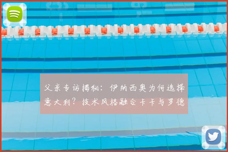 父亲专访揭秘：伊纳西奥为何选择意大利？技术风格融合卡卡与罗德里戈特点