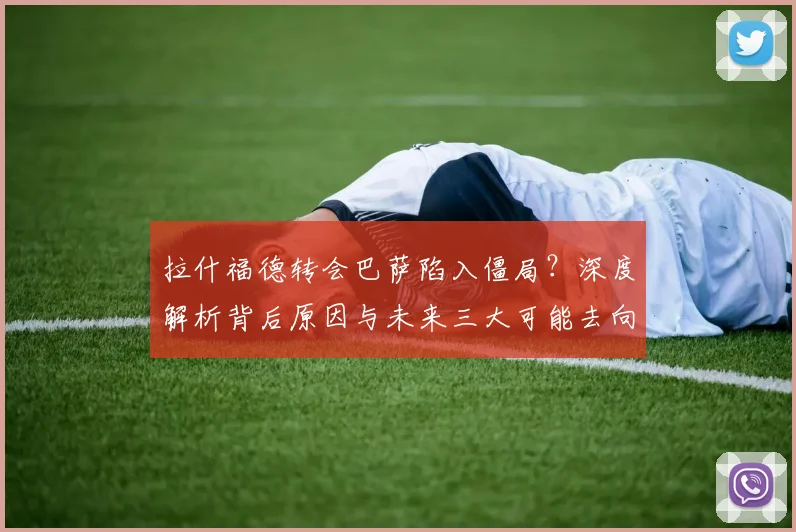 拉什福德转会巴萨陷入僵局?深度解析背后原因与未来三大可能去向