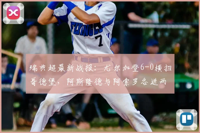 瑞典超最新战报:尤尔加登6-0横扫哥德堡,阿斯隆德与阿索罗各进两球