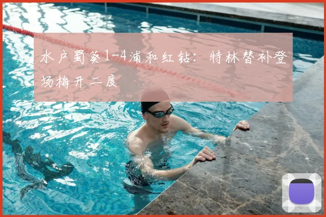 水户蜀葵1-4浦和红钻：特林替补登场梅开二度